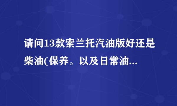 请问13款索兰托汽油版好还是柴油(保养。以及日常油耗)。谢谢各位了？