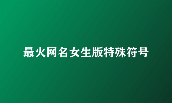 最火网名女生版特殊符号