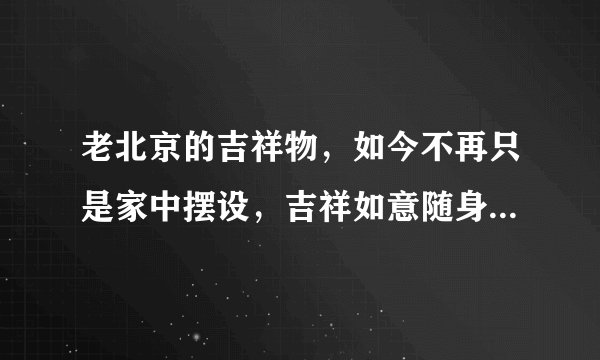 老北京的吉祥物，如今不再只是家中摆设，吉祥如意随身带您可愿否