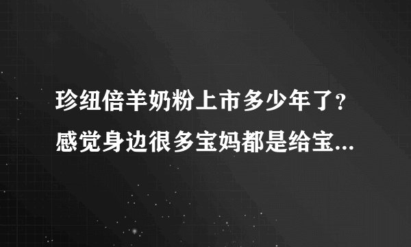 珍纽倍羊奶粉上市多少年了？感觉身边很多宝妈都是给宝宝选择珍纽倍羊奶粉。