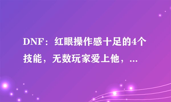 DNF：红眼操作感十足的4个技能，无数玩家爱上他，就是因为这个！