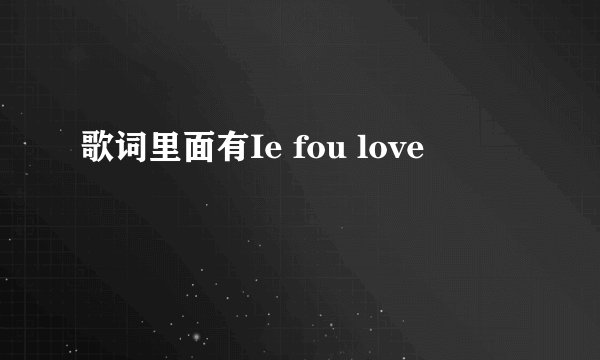 歌词里面有Ie fou love