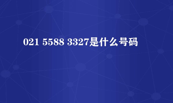 021 5588 3327是什么号码