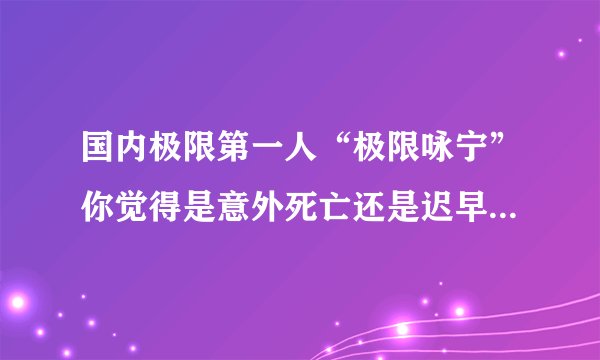 国内极限第一人“极限咏宁”你觉得是意外死亡还是迟早要出事？
