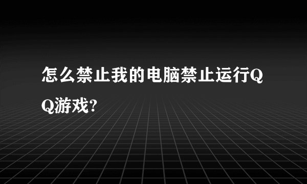 怎么禁止我的电脑禁止运行QQ游戏?