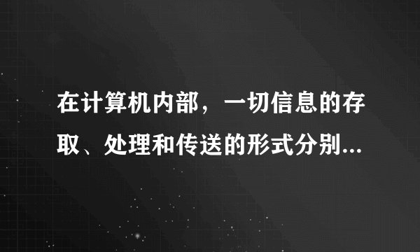 在计算机内部，一切信息的存取、处理和传送的形式分别是什么？