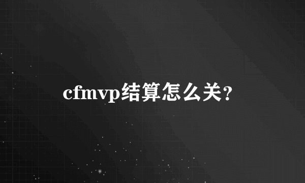 cfmvp结算怎么关？