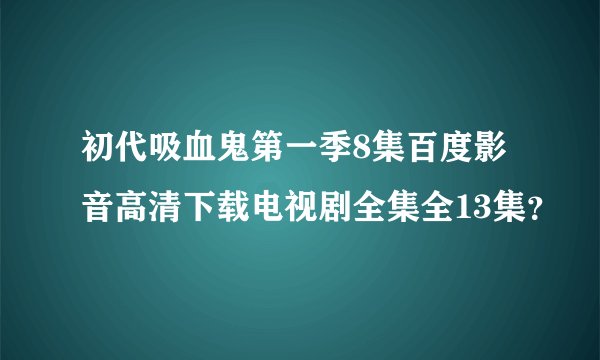 初代吸血鬼第一季8集百度影音高清下载电视剧全集全13集？