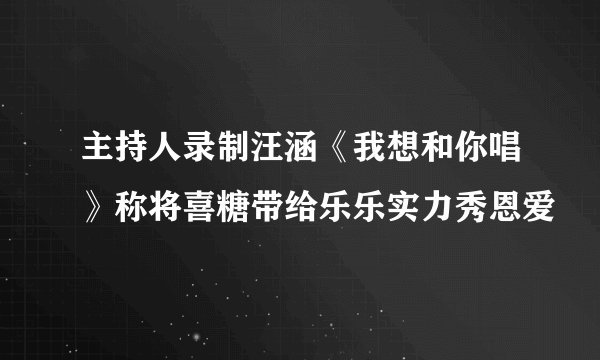 主持人录制汪涵《我想和你唱》称将喜糖带给乐乐实力秀恩爱