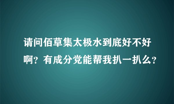 请问佰草集太极水到底好不好啊？有成分党能帮我扒一扒么？