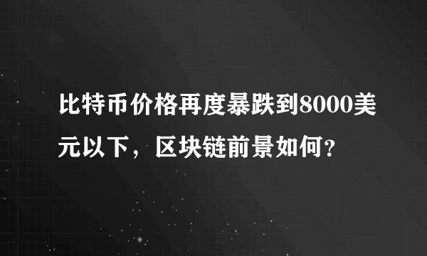 比特币价格再度暴跌到8000美元以下，区块链前景如何？