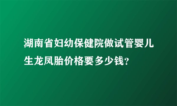 湖南省妇幼保健院做试管婴儿生龙凤胎价格要多少钱?