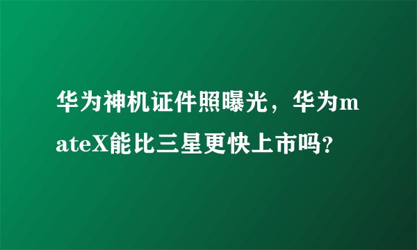 华为神机证件照曝光，华为mateX能比三星更快上市吗？