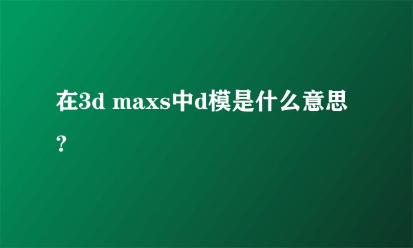 在3d maxs中d模是什么意思？