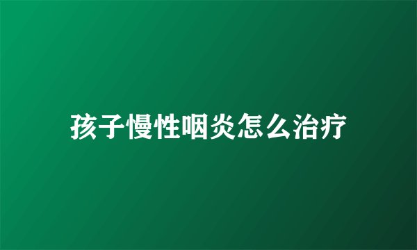 孩子慢性咽炎怎么治疗