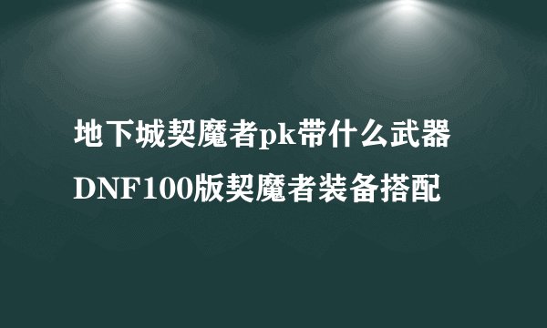 地下城契魔者pk带什么武器 DNF100版契魔者装备搭配