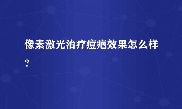 像素激光治疗痘疤效果怎么样？