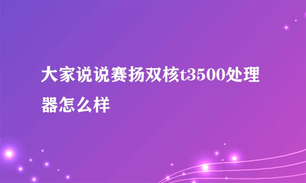 大家说说赛扬双核t3500处理器怎么样