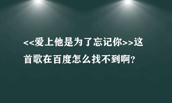 <<爱上他是为了忘记你>>这首歌在百度怎么找不到啊？