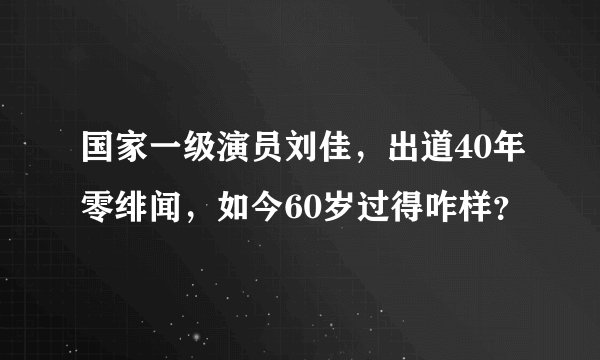 国家一级演员刘佳，出道40年零绯闻，如今60岁过得咋样？