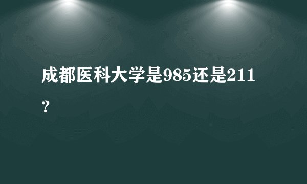 成都医科大学是985还是211？