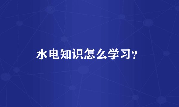 水电知识怎么学习？