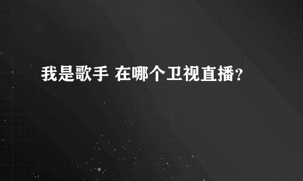 我是歌手 在哪个卫视直播？