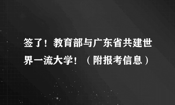 签了！教育部与广东省共建世界一流大学！（附报考信息）