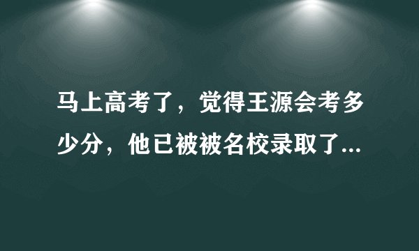 马上高考了，觉得王源会考多少分，他已被被名校录取了，你觉得呢