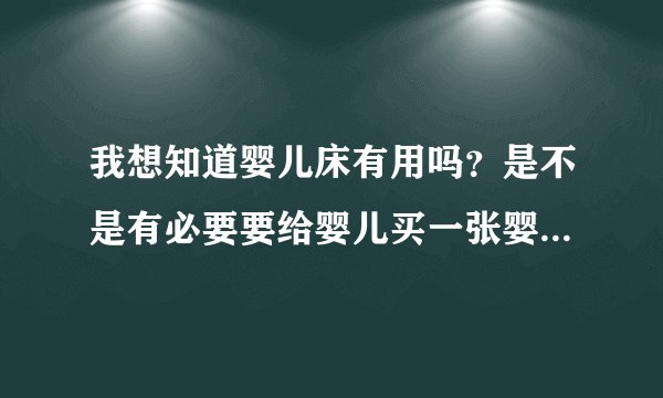 我想知道婴儿床有用吗？是不是有必要要给婴儿买一张婴儿床呢？