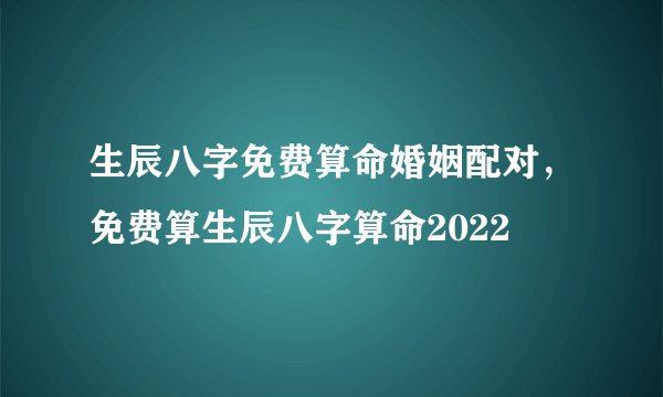 生辰八字免费算命婚姻配对，免费算生辰八字算命2022