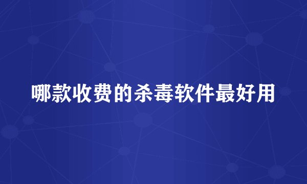 哪款收费的杀毒软件最好用