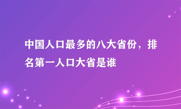 中国人口最多的八大省份，排名第一人口大省是谁