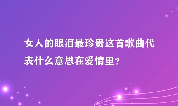 女人的眼泪最珍贵这首歌曲代表什么意思在爱情里？