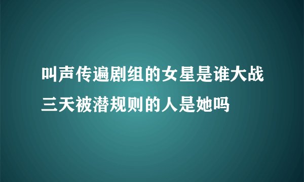 叫声传遍剧组的女星是谁大战三天被潜规则的人是她吗