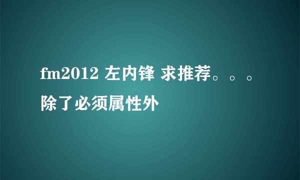 fm2012 左内锋 求推荐。。。除了必须属性外