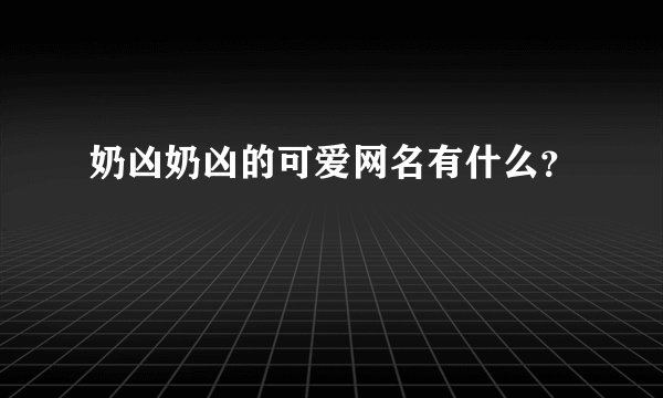 奶凶奶凶的可爱网名有什么？