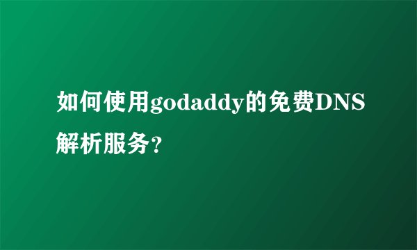 如何使用godaddy的免费DNS解析服务？