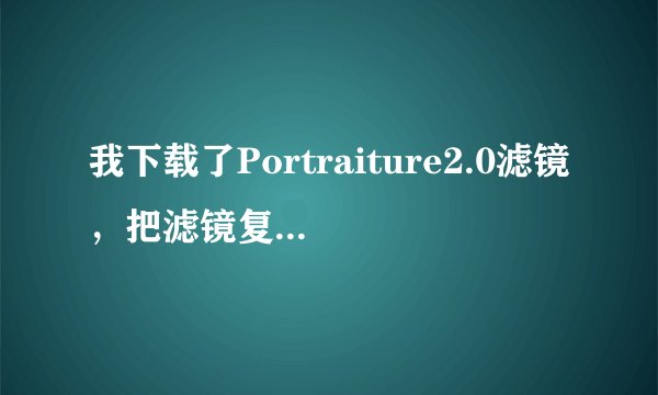 我下载了Portraiture2.0滤镜，把滤镜复制到了Plug-ins文件夹，但是打开PS以后显示不出来是怎么回事！！！