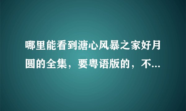 哪里能看到溏心风暴之家好月圆的全集，要粤语版的，不用下载，直接在线观看的。