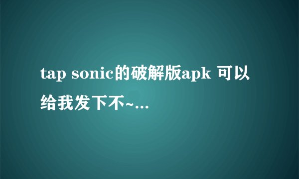tap sonic的破解版apk 可以给我发下不~~~谢谢qq176180022