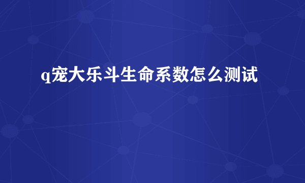 q宠大乐斗生命系数怎么测试