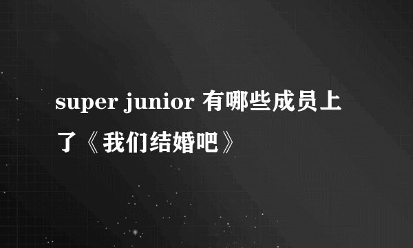 super junior 有哪些成员上了《我们结婚吧》