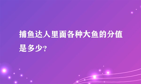 捕鱼达人里面各种大鱼的分值是多少？