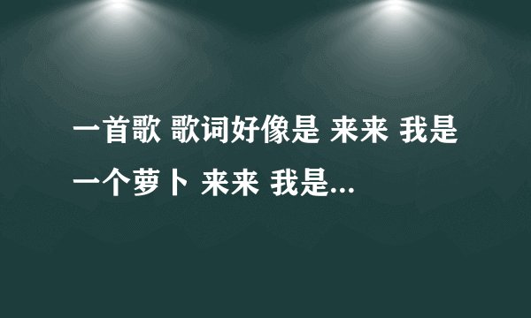 一首歌 歌词好像是 来来 我是一个萝卜 来来 我是一个。。。。
