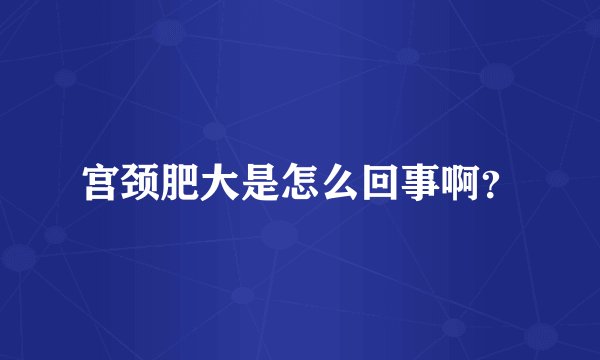 宫颈肥大是怎么回事啊？