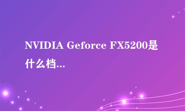 NVIDIA Geforce FX5200是什么档次的显卡