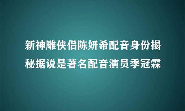 新神雕侠侣陈妍希配音身份揭秘据说是著名配音演员季冠霖