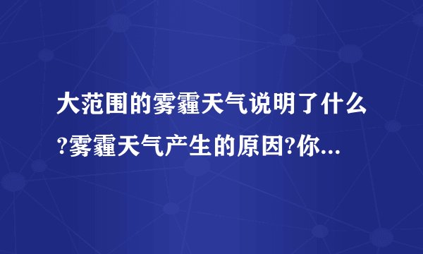 大范围的雾霾天气说明了什么?雾霾天气产生的原因?你身边的环境情况咋样?