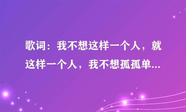 歌词：我不想这样一个人，就这样一个人，我不想孤孤单单面对黄昏。